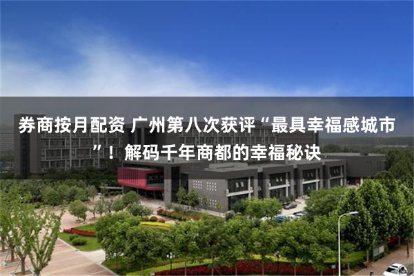 券商按月配资 广州第八次获评“最具幸福感城市”！解码千年商都的幸福秘诀