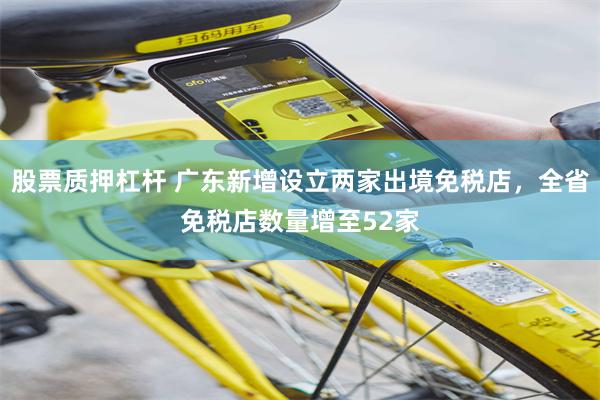 股票质押杠杆 广东新增设立两家出境免税店，全省免税店数量增至52家