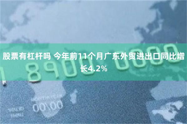 股票有杠杆吗 今年前11个月广东外贸进出口同比增长4.2%