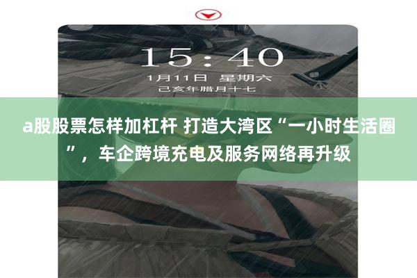 a股股票怎样加杠杆 打造大湾区“一小时生活圈”，车企跨境充电及服务网络再升级