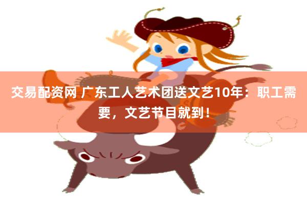 交易配资网 广东工人艺术团送文艺10年：职工需要，文艺节目就到！