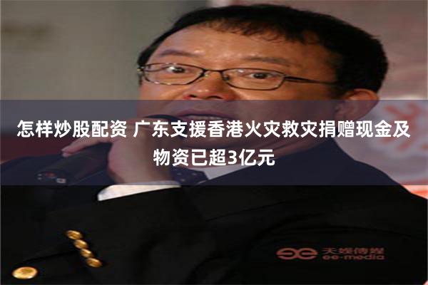 怎样炒股配资 广东支援香港火灾救灾捐赠现金及物资已超3亿元