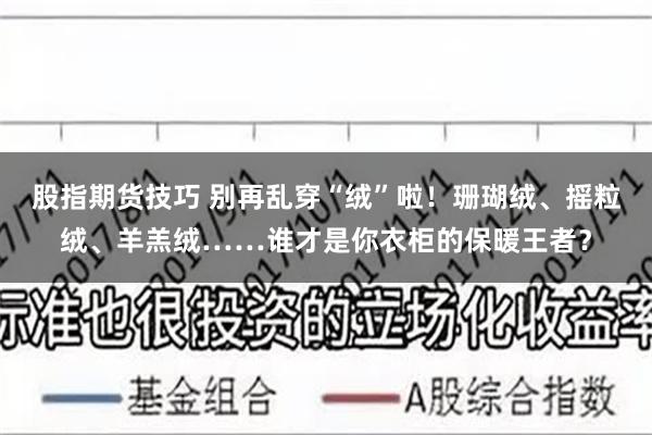 股指期货技巧 别再乱穿“绒”啦！珊瑚绒、摇粒绒、羊羔绒……谁才是你衣柜的保暖王者？
