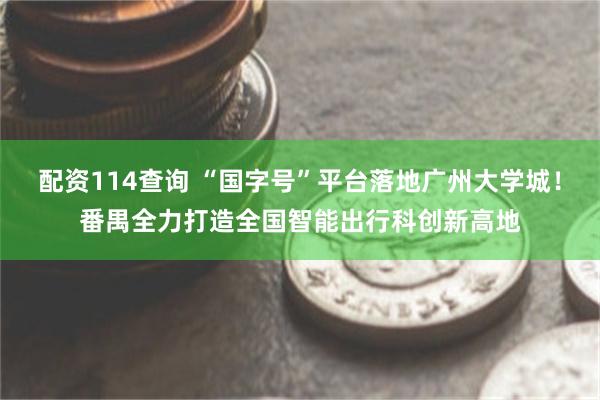 配资114查询 “国字号”平台落地广州大学城！番禺全力打造全国智能出行科创新高地