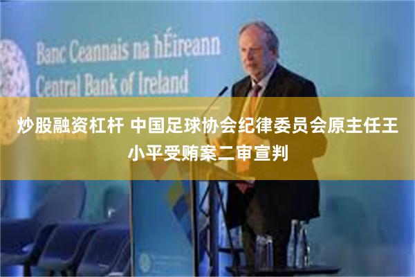炒股融资杠杆 中国足球协会纪律委员会原主任王小平受贿案二审宣判