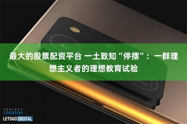 最大的股票配资平台 一土致知“停摆”:一群理想主义者的理想教育试验