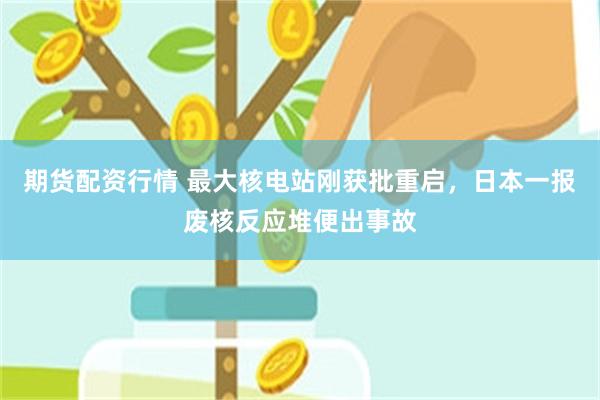 期货配资行情 最大核电站刚获批重启，日本一报废核反应堆便出事故