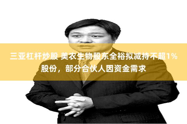 三亚杠杆炒股 美农生物股东全裕拟减持不超1%股份，部分合伙人因资金需求
