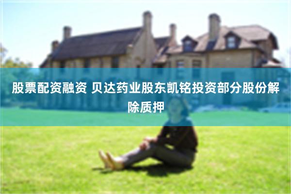 股票配资融资 贝达药业股东凯铭投资部分股份解除质押