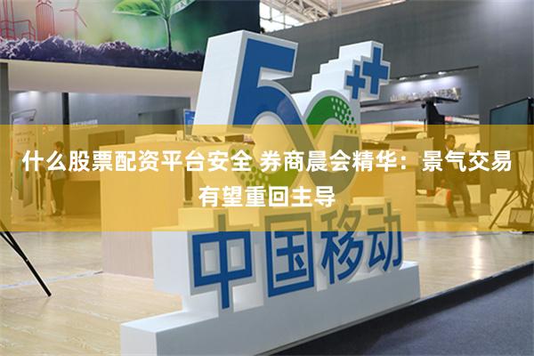 什么股票配资平台安全 券商晨会精华：景气交易有望重回主导