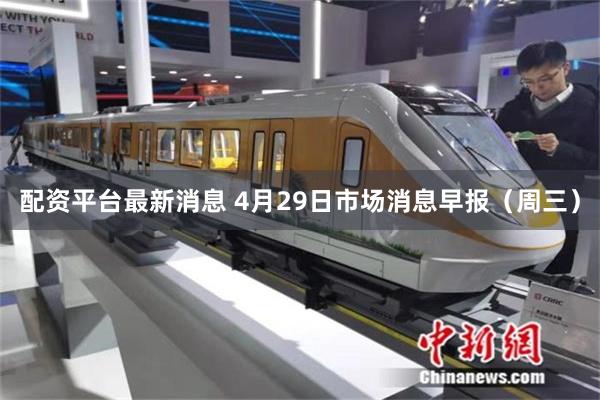 配资平台最新消息 4月29日市场消息早报（周三）