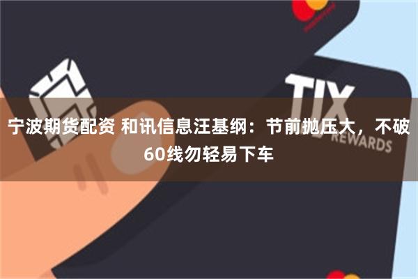 宁波期货配资 和讯信息汪基纲：节前抛压大，不破60线勿轻易下车