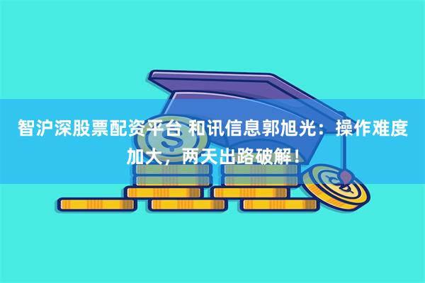 智沪深股票配资平台 和讯信息郭旭光：操作难度加大，两天出路破解！