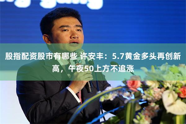 股指配资股市有哪些 许安丰：5.7黄金多头再创新高，午夜50上方不追涨