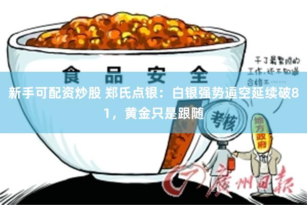 新手可配资炒股 郑氏点银：白银强势逼空延续破81，黄金只是跟随