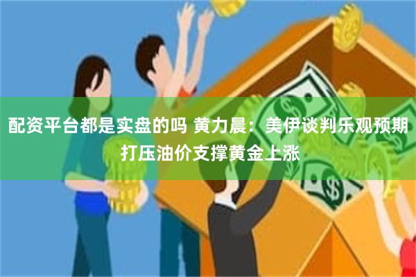 配资平台都是实盘的吗 黄力晨：美伊谈判乐观预期 打压油价支撑黄金上涨