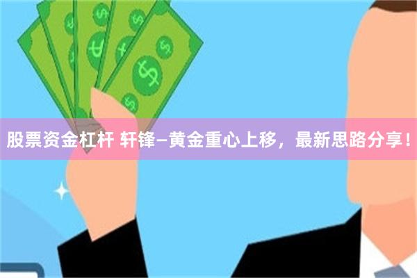 股票资金杠杆 轩锋—黄金重心上移,最新思路分享!