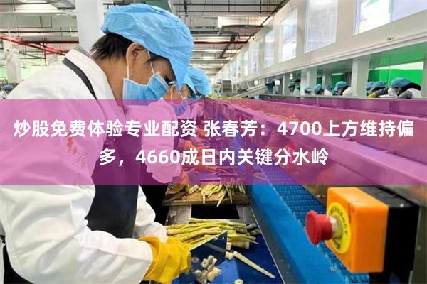 炒股免费体验专业配资 张春芳:4700上方维持偏多,4660成日内关键分水岭