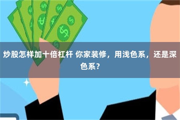炒股怎样加十倍杠杆 你家装修，用浅色系，还是深色系？