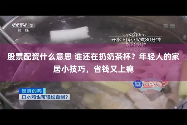 股票配资什么意思 谁还在扔奶茶杯？年轻人的家居小技巧，省钱又上瘾