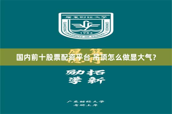 国内前十股票配资平台 吊顶怎么做显大气？