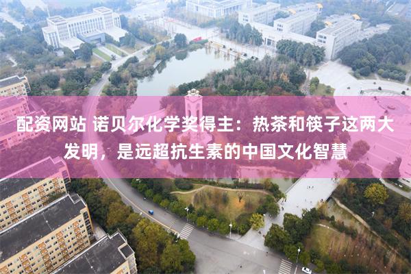配资网站 诺贝尔化学奖得主：热茶和筷子这两大发明，是远超抗生素的中国文化智慧
