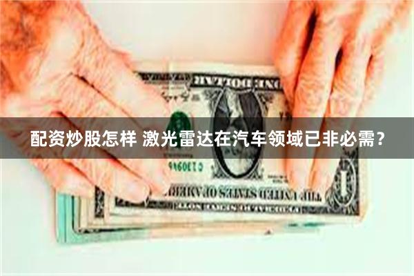 配资炒股怎样 激光雷达在汽车领域已非必需？