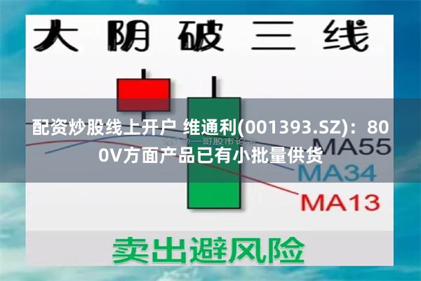 配资炒股线上开户 维通利(001393.SZ)：800V方面产品已有小批量供货