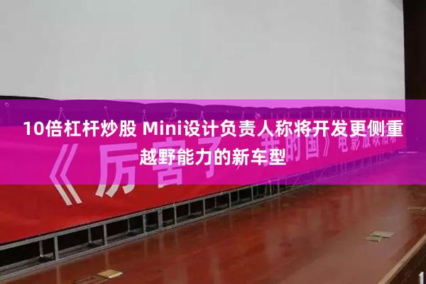 10倍杠杆炒股 Mini设计负责人称将开发更侧重越野能力的新车型