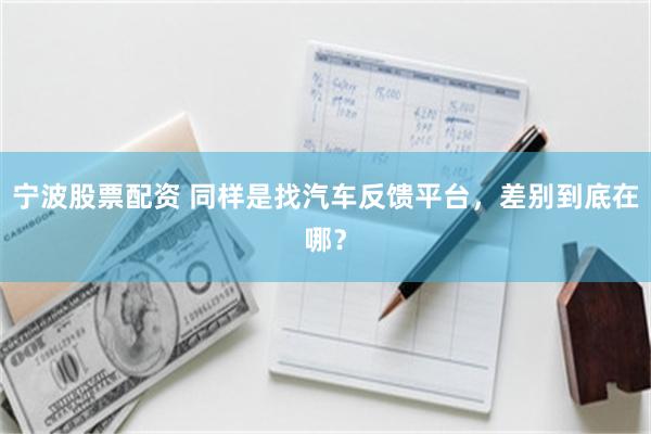 宁波股票配资 同样是找汽车反馈平台,差别到底在哪?