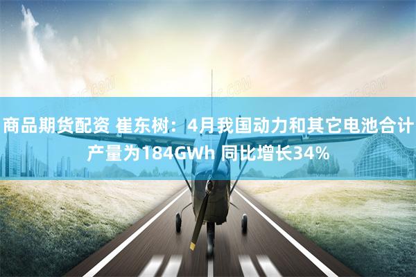 商品期货配资 崔东树：4月我国动力和其它电池合计产量为184GWh 同比增长34%