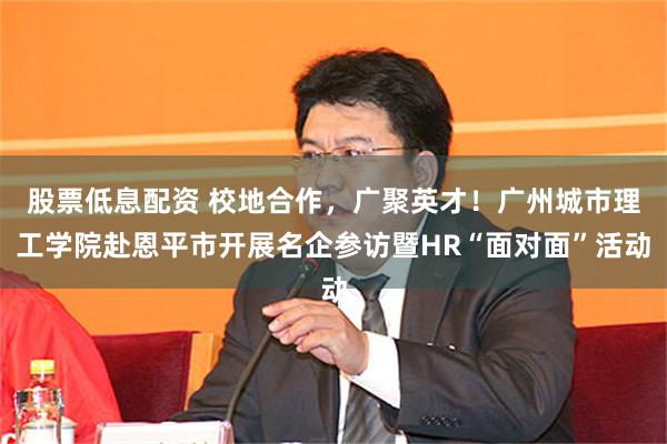 股票低息配资 校地合作，广聚英才！广州城市理工学院赴恩平市开展名企参访暨HR“面对面”活动