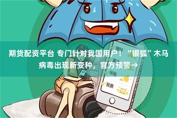 期货配资平台 专门针对我国用户！“银狐”木马病毒出现新变种，官方预警→