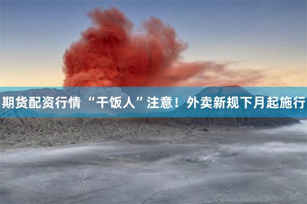 期货配资行情 “干饭人”注意！外卖新规下月起施行