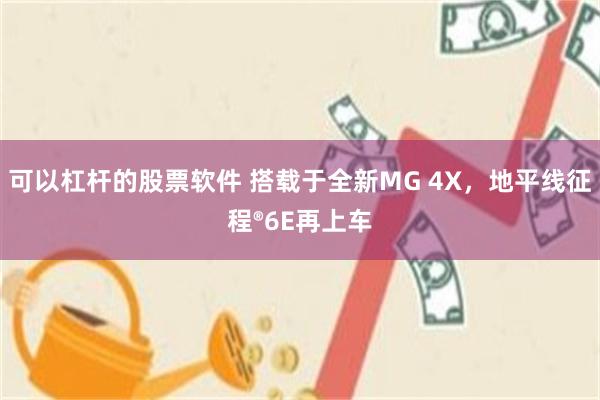 可以杠杆的股票软件 搭载于全新MG 4X，地平线征程®6E再上车