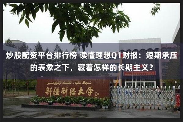 炒股配资平台排行榜 读懂理想Q1财报:短期承压的表象之下,藏着怎样的长期主义?