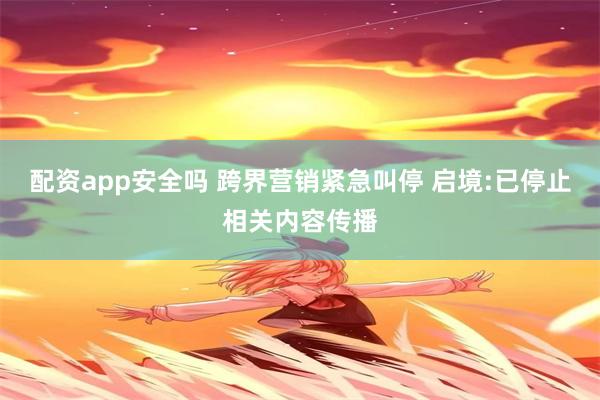 配资app安全吗 跨界营销紧急叫停 启境:已停止相关内容传播