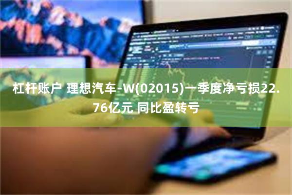 杠杆账户 理想汽车-W(02015)一季度净亏损22.76亿元 同比盈转亏