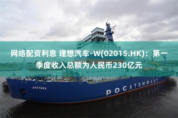 网络配资利息 理想汽车-W(02015.HK)：第一季度收入总额为人民币230亿元