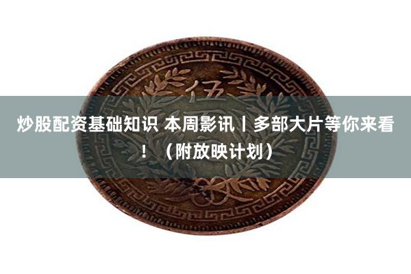 炒股配资基础知识 本周影讯丨多部大片等你来看！（附放映计划）