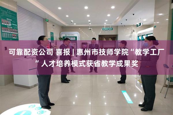 可靠配资公司 喜报 | 惠州市技师学院“教学工厂”人才培养模式获省教学成果奖