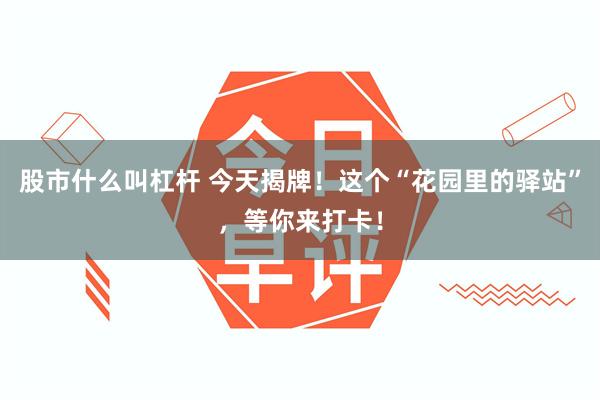 股市什么叫杠杆 今天揭牌！这个“花园里的驿站”，等你来打卡！