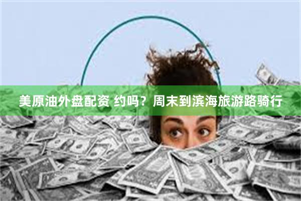 美原油外盘配资 约吗？周末到滨海旅游路骑行