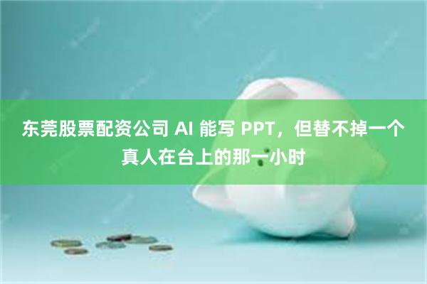 东莞股票配资公司 AI 能写 PPT，但替不掉一个真人在台上的那一小时