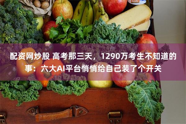 配资网炒股 高考那三天，1290万考生不知道的事：六大AI平台悄悄给自己装了个开关