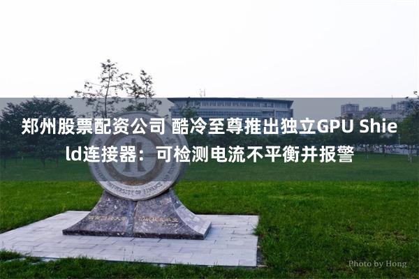郑州股票配资公司 酷冷至尊推出独立GPU Shield连接器：可检测电流不平衡并报警