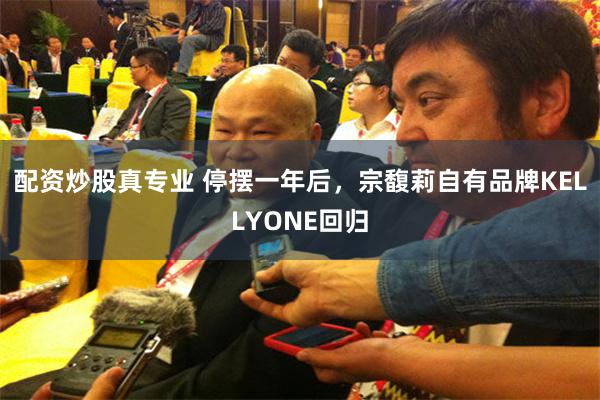 配资炒股真专业 停摆一年后，宗馥莉自有品牌KELLYONE回归