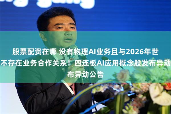 股票配资在哪 没有物理AI业务且与2026年世界杯不存在业务合作关系！四连板AI应用概念股发布异动公告