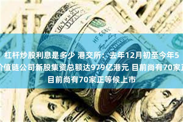 杠杆炒股利息是多少 港交所：去年12月初至今年5月底止AI价值链公司新股集资总额达979亿港元 目前尚有70家正等候上市