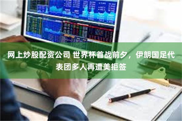 网上炒股配资公司 世界杯首战前夕，伊朗国足代表团多人再遭美拒签